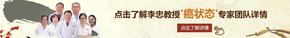 大鸡巴操妹子北京御方堂李忠教授“癌状态”专家团队详细信息